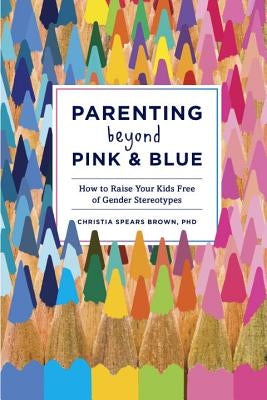 Parenting Beyond Pink & Blue: How to Raise Your Kids Free of Gender Stereotypes Ten Speed Press
