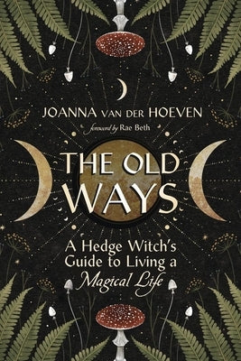 The Old Ways: A Hedge Witch's Guide to Living a Magical Life by Van Der Hoeven, Joanna