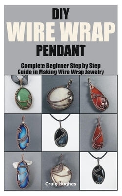DIY Wire Wrap Pendant: Complete Beginner Step by Step Guide in Making Wire Wrap Jewelry Paperback Independently Published
