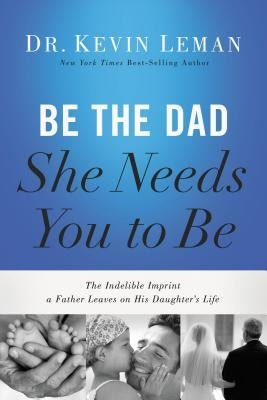 Be the Dad She Needs You to Be: The Indelible Imprint a Father Leaves on His Daughter's Life Thomas Nelson