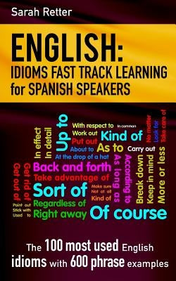 English: Idioms Fast Track Learning for Spanish Speakers: The 100 most used English idioms with 600 phrase examples. Paperback Createspace Independent Publishing Platform