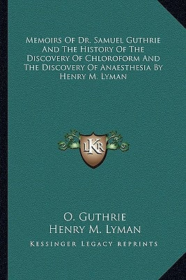 Memoirs Of Dr. Samuel Guthrie And The History Of The Discovery Of Chloroform And The Discovery Of Anaesthesia By Henry M. Lyman Paperback Kessinger Publishing