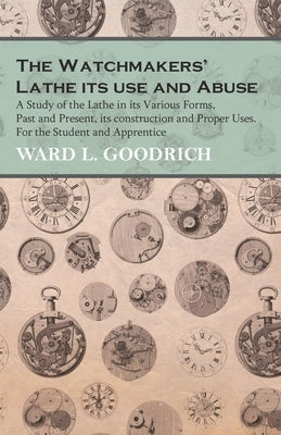The Watchmakers' Lathe - Its use and Abuse - A Study of the Lathe in its Various Forms, Past and Present, its construction and Proper Uses. For the St Paperback White Press