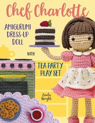 Chef Charlotte Amigurumi Dress-Up Doll with Tea Party Play Set: Crochet Patterns for 12-inch Doll plus Doll Clothes, Oven, Pastries, Tablecloth & Acce Paperback Lindaloo Enterprises