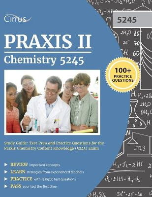 Praxis II Chemistry 5245 Study Guide: Test Prep and Practice Questions for the Praxis Chemistry Content Knowledge (5245) Exam Cirrus Test Prep