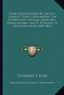 Some Recollections By Captain Charles P. Low, Commanding The Clipper Ships Houqua, Jacob Bell, Samuel Russell And N. B. Palmer In The China Trade 1847 Paperback Kessinger Publishing