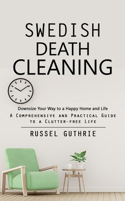 Swedish Death Cleaning: Downsize Your Way to a Happy Home and Life (A Comprehensive and Practical Guide to a Clutter-free Life) Paperback Regina Loviusher