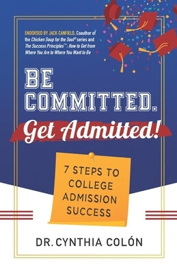 Be Committed. Get Admitted!: 7 Steps to College Admission Success Paperback Dr. Cynthia Colon, Inc.
