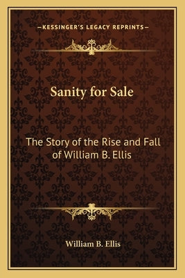 Sanity for Sale: The Story of the Rise and Fall of William B. Ellis Paperback Kessinger Publishing