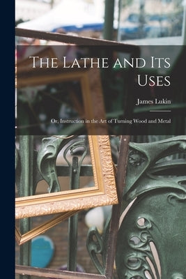 The Lathe and Its Uses: Or, Instruction in the Art of Turning Wood and Metal Paperback Legare Street Press