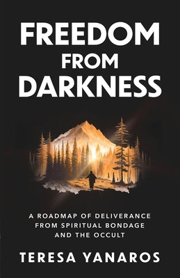 Freedom from Darkness: A Roadmap of Deliverance from Spiritual Bondage and the Occult by Yanaros, Teresa