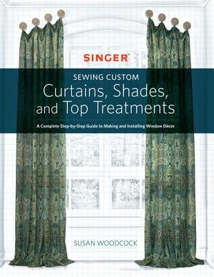 Singer(r) Sewing Custom Curtains, Shades, and Top Treatments: A Complete Step-By-Step Guide to Making and Installing Window Decor Paperback Quarry Books
