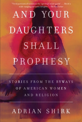 And Your Daughters Shall Prophesy: Stories from the Byways of American Women and Religion Paperback Counterpoint LLC