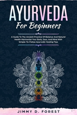 Ayurveda For Beginners: A Guide To The Ancient Practice Of Balance And Natural Health Harmonize Your Body, Soul, And Mind With Simple-To-Follo by Forest, Jimmy D.