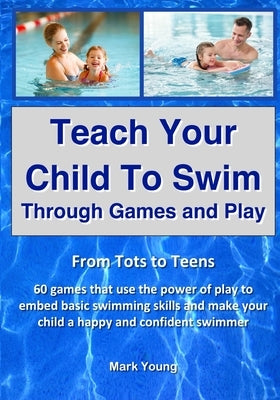 Teach Your Child To Swim Through Games And Play: From Tots To Teens. 60 games that use the power of play to embed basic swimming skills and make your Paperback Educate and Learn Publishing