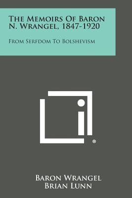 The Memoirs of Baron N. Wrangel, 1847-1920: From Serfdom to Bolshevism Paperback Literary Licensing, LLC