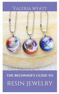 The Beginner's Guide to Making Resin Jewelry: A Step-By-Step Guide Paperback Independently Published