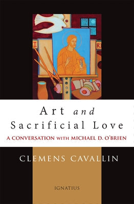 Art and Sacrificial Love: A Conversation with Michael D. O'Brien Paperback Ignatius Press