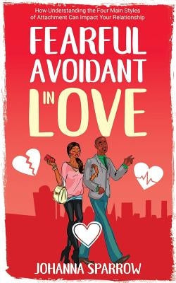 Fearful- Avoidant in Love: How Understanding the Four Main Styles of Attachment Can Impact Your Relationship Paperback Independently Published