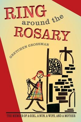 Ring Around the Rosary: The Memoir Of A Girl, A Nun, A Wife, and A Mother Paperback Gretchen Grossman
