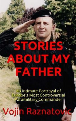 Stories About My Father: An Intimate Portrayal Of Europe's Most Controversial Paramilitary Commander Paperback Createspace Independent Publishing Platform