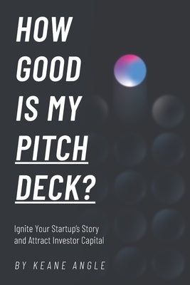 How Good Is My Pitch Deck?: Ignite Your Startup's Story and Attract Investor Capital Paperback Independently Published