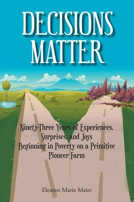 Decisions Matter: Ninety-Three Years of Experiences, Surprises, and Joys Beginning in Poverty on a Primitive Pioneer Farm Paperback Christian Faith