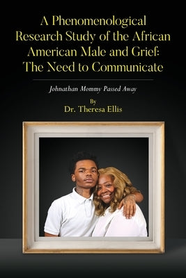 A Phenomenological Research Study of the African American Male and Grief: Johnathan Mommy Passed Away by Ellis, Theresa