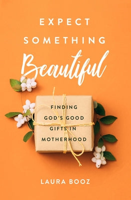 Expect Something Beautiful: Finding God's Good Gifts in Motherhood Moody Publishers