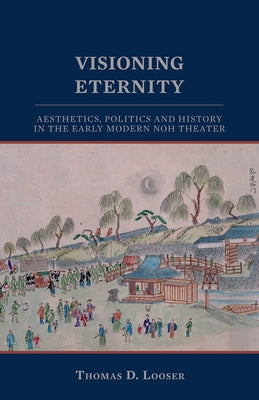 Visioning Eternity: Aesthetics, Politics, and History in the Early Modern Noh Theater Paperback Cornell East Asia Series