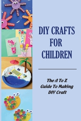 DIY Crafts For Children: The A To Z Guide To Making DIY Craft Paperback Independently Published