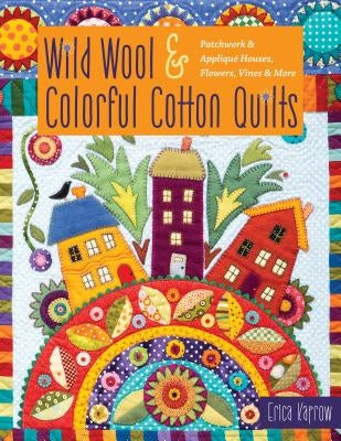 Wild Wool & Colorful Cotton Quilts: Patchwork & Appliqué Houses, Flowers, Vines & More C&T Publishing