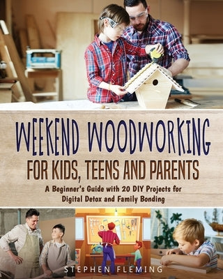 Weekend Woodworking For Kids, Teens and Parents: A Beginner's Guide with 20 DIY Projects for Digital Detox and Family Bonding Paperback Independently Published