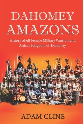 Dahomey Amazons: History of All-female military warriors and African Kingdom of Dahomey Paperback Independently Published
