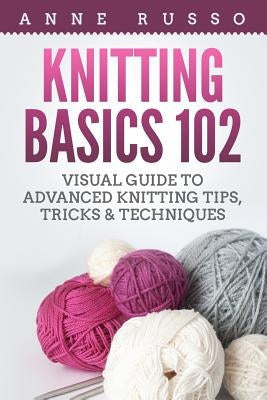 Knitting Basics 102: Visual Guide to Advanced Knitting Tips, Tricks & Techniques Paperback Createspace Independent Publishing Platform