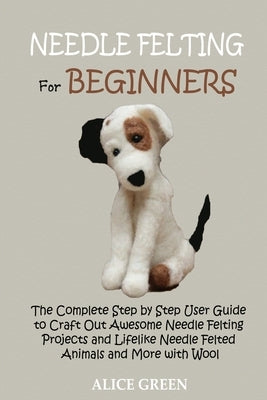 Needle Felting for Beginners: The Complete Step by Step User Guide to Craft Out Awesome Needle Felting Projects and Lifelike Needle Felted Animals a Paperback C.U Publishing LLC