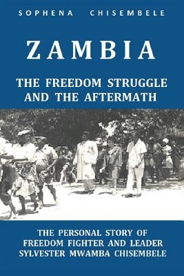 Zambia - The Freedom Struggle and the Aftermath: The Personal Story of Freedom Fighter and Leader Sylvester Mwamba Chisembele Paperback Sophena Alison
