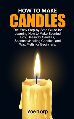 How to Make Candles: DIY Easy Step-by-Step Guide for Learning How to Make Scented Soy, Beeswax Candles, Seasonal/Healing Candles, and Wax M Paperback Independently Published