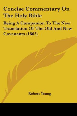 Concise Commentary on the Holy Bible: Being a Companion to the New Translation of the Old and New Covenants (1865) Bible Kessinger Publishing