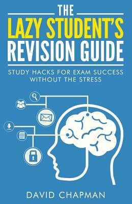 The Lazy Student's Revision Guide: Study Hacks For Exam Success Without The Stress Paperback Createspace Independent Publishing Platform