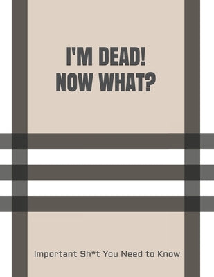 I'm Dead! Now What?: Important Sh*t You Need to Know When I Die Insurance, Assets, Funeral Plan, Messages Final Wishes & Will Planning Work Paperback Independently Published