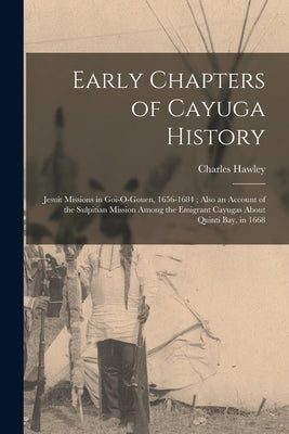 Early Chapters of Cayuga History: Jesuit Missions in Goi-O-Gouen, 1656-1684; Also an Account of the Sulpitian Mission Among the Emigrant Cayugas About Paperback Legare Street Press