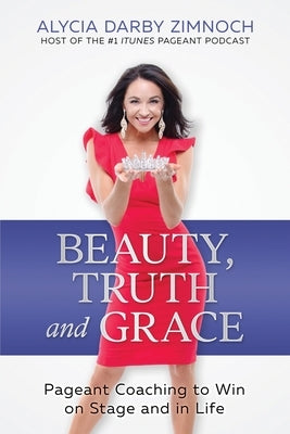 Beauty, Truth and Grace: Pageant Coaching to Win on Stage and in Life Paperback Independently Published