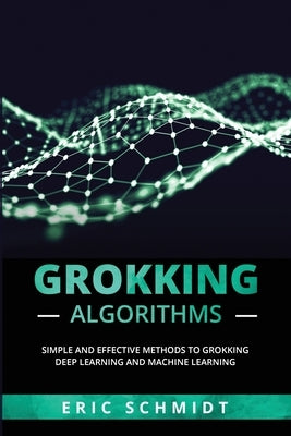 Grokking Algorithms: Simple and Effective Methods to Grokking Deep Learning and Machine Learning Paperback Eric Schmidt