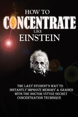 How To Concentrate Like Einstein: The Lazy Student's Way to Instantly Improve Memory & Grades with the Doctor Vittoz Secret Concentration Technique. Paperback Createspace Independent Publishing Platform