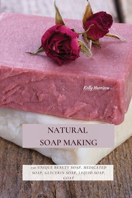 Natural Soap Making: 150 Unique Beauty Soap, Medicated Soap, Glycerin Soap, Liquid Soap, Goat Milk Soap & So Much More Paperback Kelly Harrison