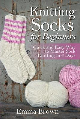 Knitting Socks for Beginners: Quick and Easy Way to Master Sock Knitting in 3 Days Paperback Independently Published