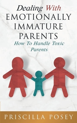 Dealing With Emotionally Immature Parents: How To Handle Toxic Parents Paperback Priscilla Posey