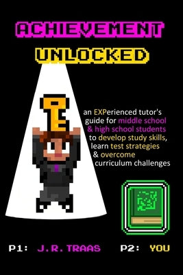 Achievement Unlocked: An Experienced Tutor's Guide: For Middle School and High School Students to Develop Study Skills, Learn Test Strategie by Traas, J. R.