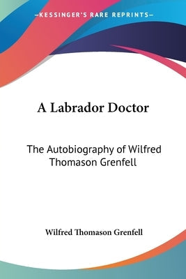 A Labrador Doctor: The Autobiography of Wilfred Thomason Grenfell Paperback Kessinger Publishing